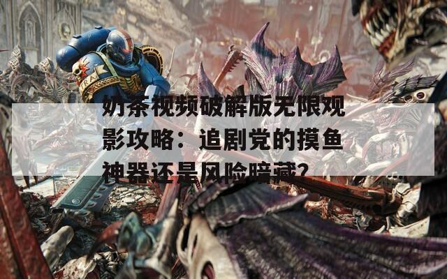 奶茶视频破解版无限观影攻略：追剧党的摸鱼神器还是风险暗藏？
