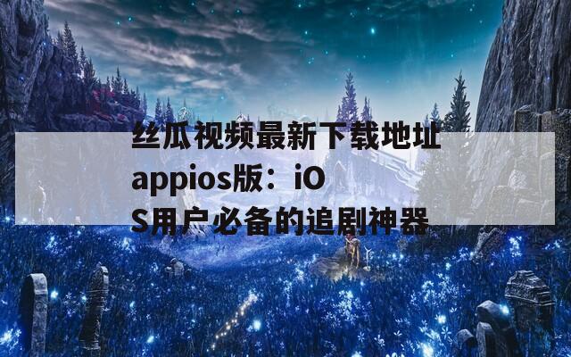丝瓜视频最新下载地址appios版：iOS用户必备的追剧神器