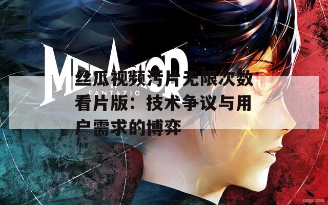 丝瓜视频污片无限次数看片版：技术争议与用户需求的博弈