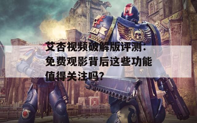 艾杏视频破解版评测：免费观影背后这些功能值得关注吗？