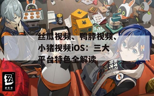 丝瓜视频、鸭脖视频、小猪视频iOS：三大平台特色全解读