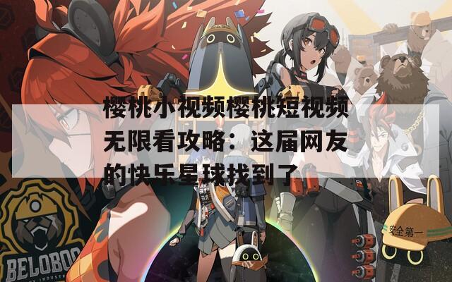 樱桃小视频樱桃短视频无限看攻略：这届网友的快乐星球找到了