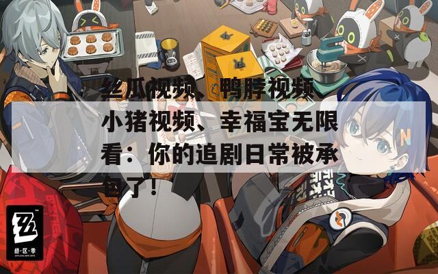 丝瓜视频、鸭脖视频、小猪视频、幸福宝无限看：你的追剧日常被承包了！
