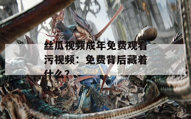 丝瓜视频成年免费观看污视频：免费背后藏着什么？