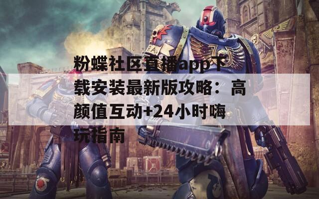 粉蝶社区直播app下载安装最新版攻略：高颜值互动+24小时嗨玩指南
