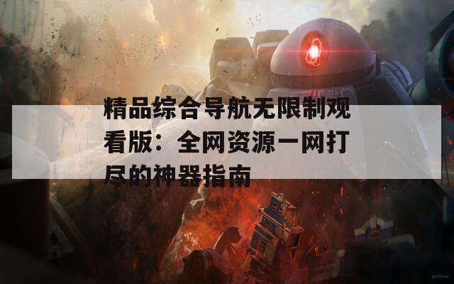 精品综合导航无限制观看版：全网资源一网打尽的神器指南