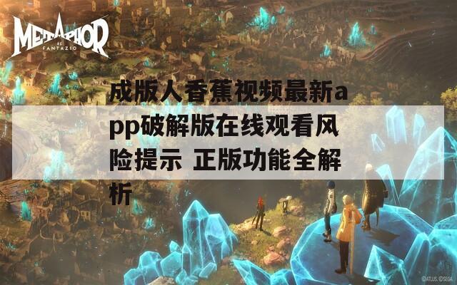 成版人香蕉视频最新app破解版在线观看风险提示 正版功能全解析