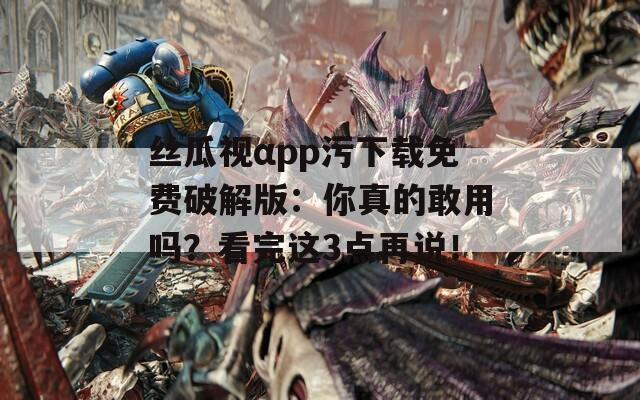 丝瓜视αpp污下载免费破解版：你真的敢用吗？看完这3点再说！